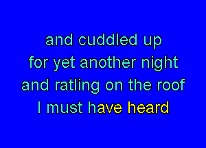 and cuddled up
for yet another night

and ratling on the roof
I must have heard