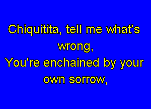 Chiquitita tell me what's
wrong,

You're enchained by your
own sorrow.