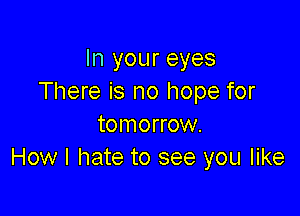 In your eyes
There is no hope for

tomorrow.
How I hate to see you like