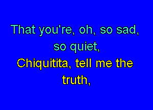 That you're. oh, so sad,
so quiet.

Chiquitita. tell me the
truth.