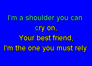 I'm a shoulder you can
cry on,

Your best friend,
I'm the one you must rely