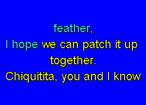 feather,
I hope we can patch it up

together.
Chiquitita, you and I know