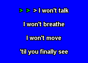 5' Mwon't talk
I won't breathe

I won't move

'til you finally see