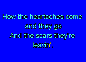 How the heartaches come
and they go

And the scars they're
leaWnK