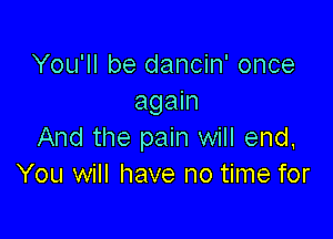 You'll be dancin' once
again

And the pain will end,
You will have no time for