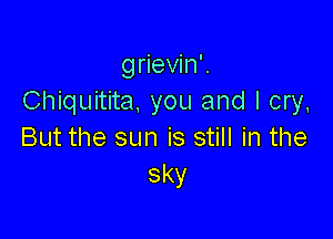 grievin'.
Chiquitita. you and I cry.

But the sun is still in the
sky