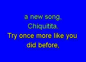 a new song
Chiquitita.

Try once more like you
did before.