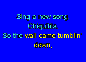 Sing a new song.
Chiquitita.

So the wall came tumblin'
down,