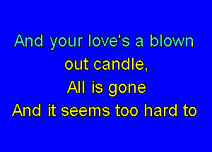 And your love's a blown
out candle,

All is gone
And it seems too hard to