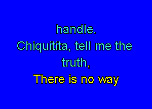 handle.
Chiquitita, tell me the

truth.
There is no way