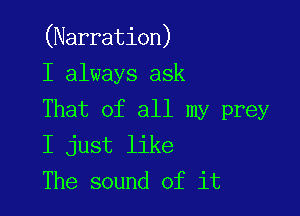 (Narration)

I always ask

That of all my prey
I just like

The sound of it