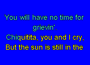 You will have no time for
grievin'.

Chiquitita. you and I cry,
But the sun is still in the