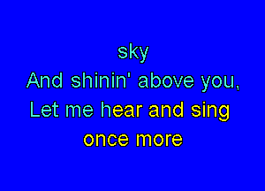 sky
And shinin' above you,

Let me hear and sing
once more