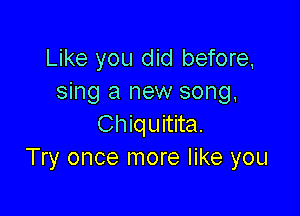 Like you did before,
sing a new song,

Chiquitita.
Try once more like you