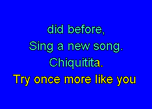did before,
Sing a new song.

Chiquitita.
Try once more like you
