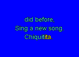 did before.

Sing a new song.
Chiquitita.