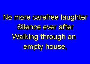 No more carefree laughter
Silence ever after

Walking through an
empty house.