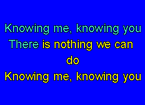 Knowing me, knowing you
There is nothing we can

do
Knowing me, knowing you