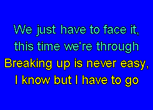 We just have to face it,
this time we're through

Breaking up is never easy,
I know but I have to go