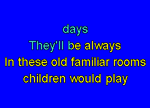 days
They'll be always

In these old familiar rooms
children would play
