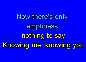 Now there's only
emptiness,

nothing to say
Knowing me, knowing you