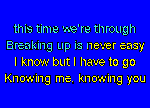 this time we're through
Breaking up is never easy

I know but I have to go
Knowing me, knowing you