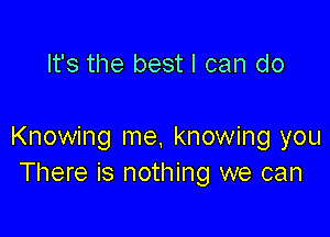 It's the best I can do

Knowing me. knowing you
There is nothing we can