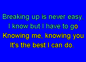 Breaking up is never easy,
I know but I have to go

Knowing me. knowing you
It's the best I can do.