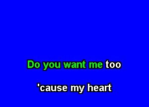 Do you want me too

'cause my heart