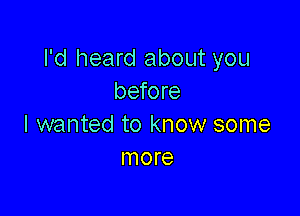 I'd heard about you
before

I wanted to know some
more