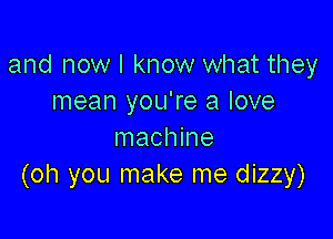 and now I know what they
mean you're a love

machine
(oh you make me dizzy)