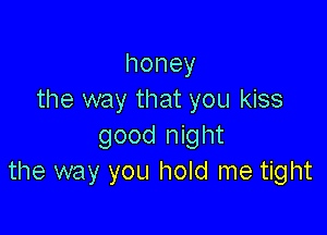 honey
the way that you kiss

goodltght
the way you hold me tight