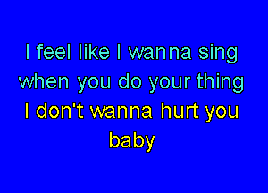 I feel like I wanna sing
when you do your thing

I don't wanna hurt you
baby