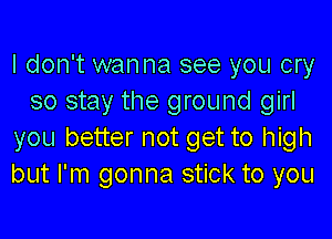 I don't wanna see you cry
so stay the ground girl

you better not get to high
but I'm gonna stick to you