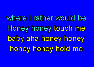 where I rather would be
Honey honey touch me

baby aha honey honey
honey honey hold me