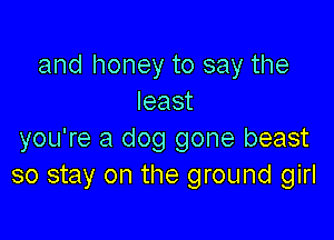 and honey to say the
least

you're a dog gone beast
so stay on the ground girl