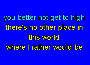 you better not get to high
there's no other place in

this world
where I rather would be