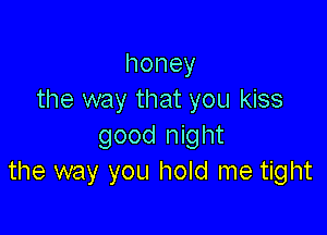 honey
the way that you kiss

goodltght
the way you hold me tight