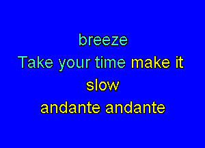 breeze
Take your time make it

slow
andante andante