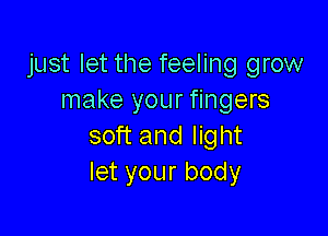 just let the feeling grow
make your fingers

soft and light
Ietyourbody