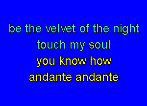 be the velvet of the night
touch my soul

you know how
andante andante