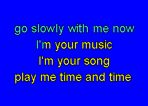 go slowly with me now
I'm your music

I'm your song
play me time and time