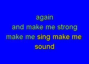 again
and make me strong

make me sing make me
sound