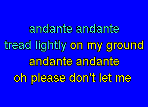 andante andante
tread lightly on my ground

andante andante
oh please don't let me