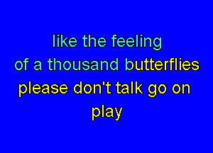 like the feeling
of a thousand butterflies

please don't talk go on
play