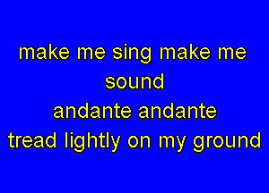 make me sing make me
sound

andante andante
tread lightly on my ground
