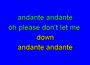 andante andante
oh please don't let me

down
andante andante