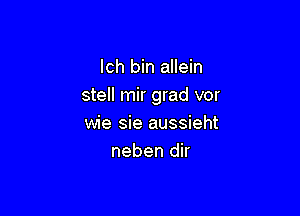 lch bin allein
stell mir grad vor

wie sie aussieht
neben dir