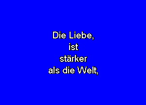 Die Liebe,
ist

st'a'rker
als die Welt,