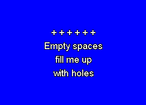 Empty spaces

fill me up
with holes